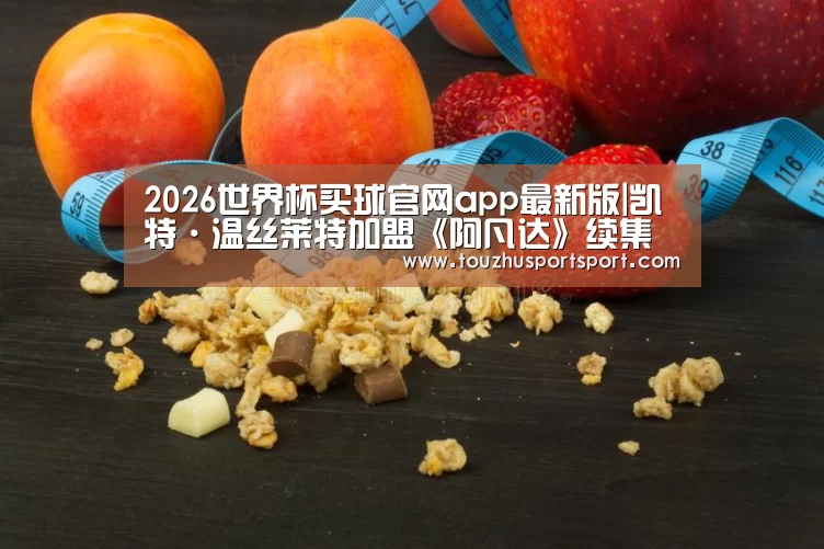 2026世界杯买球官网app最新版|凯特·温丝莱特加盟《阿凡达》续集 与詹姆斯卡梅隆20年后再合作(图2) 2026世界杯买球官网app入口在线