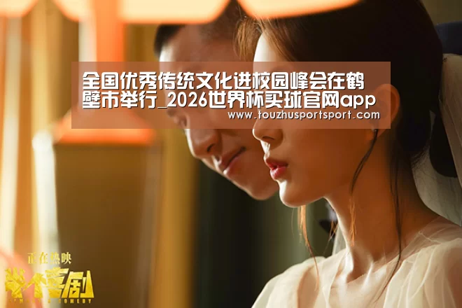 全国优秀传统文化进校园峰会在鹤壁市举行_2026世界杯买球官网app最新版(图2) 2026世界杯买球官网app入口在线