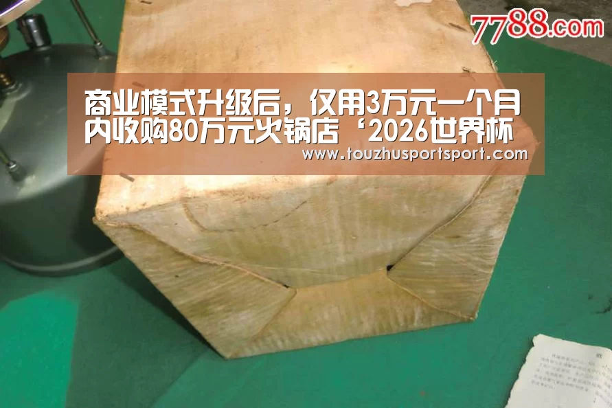 商业模式升级后,仅用3万元一个月内收购80万元火锅店‘2026世界杯买球官网’(图1) 2026世界杯买球官网app入口在线