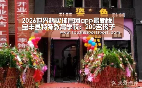 2026世界杯买球官网app最新版|宝丰县特殊教育学校:200名孩子喜领“爱心卡”(图2) 2026世界杯买球官网