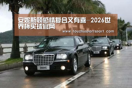 安妮斯顿感情复合又有喜-2026世界杯买球官网(图1) 2026世界杯买球官网app入口在线