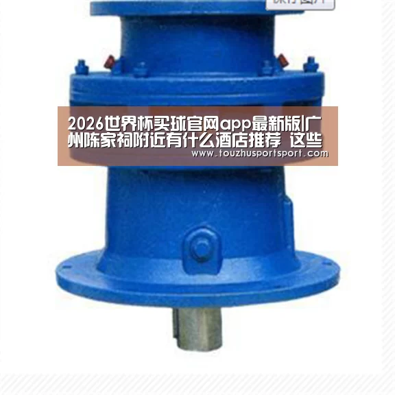 2026世界杯买球官网app最新版|广州陈家祠附近有什么酒店推荐 这些酒店最方便!(图1) 2026世界杯买球官网app入口在线