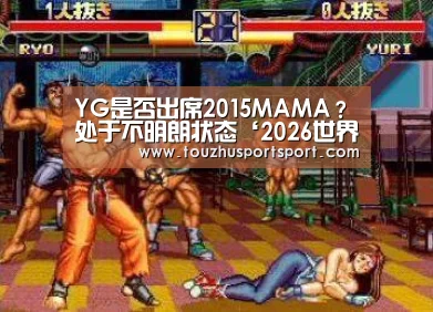 YG是否出席2015MAMA?处于不明朗状态‘2026世界杯买球官网app入口在线’(图2) 2026世界杯买球官网app入口在线