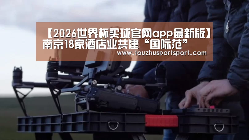 【2026世界杯买球官网app最新版】南京18家酒店业共建“国际范”(图3) 2026世界杯买球官网app入口在线