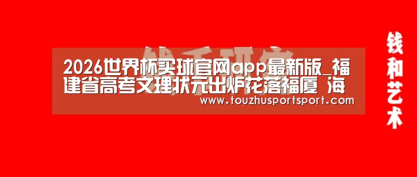 2026世界杯买球官网app最新版_福建省高考文理状元出炉花落福厦 海都探访状元学霸(图3) 2026世界杯买球官网app入口在线